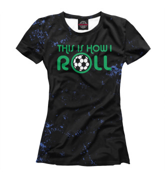 Женская Футболка This Is How I Roll Soccer